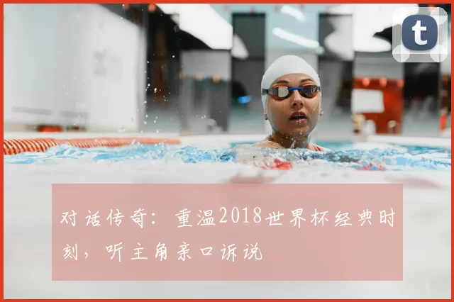 对话传奇：重温2018世界杯经典时刻，听主角亲口诉说