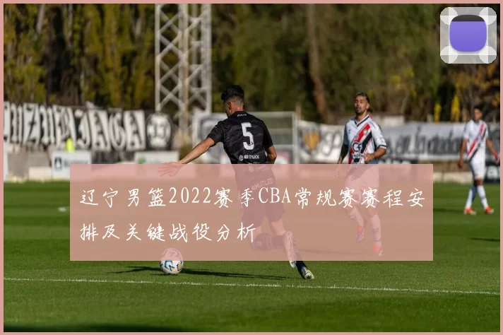辽宁男篮2022赛季CBA常规赛赛程安排及关键战役分析