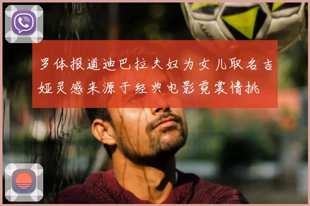 罗体报道迪巴拉夫妇为女儿取名吉娅灵感来源于经典电影霓裳情挑