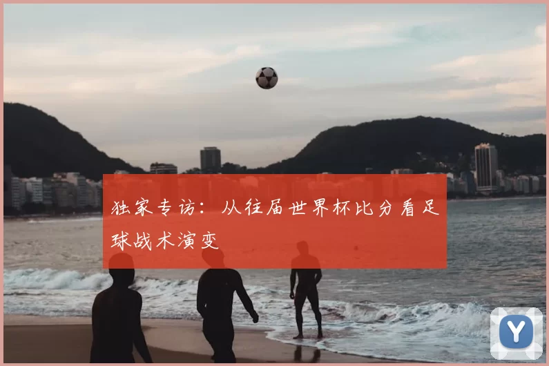 独家专访:从往届世界杯比分看足球战术演变
