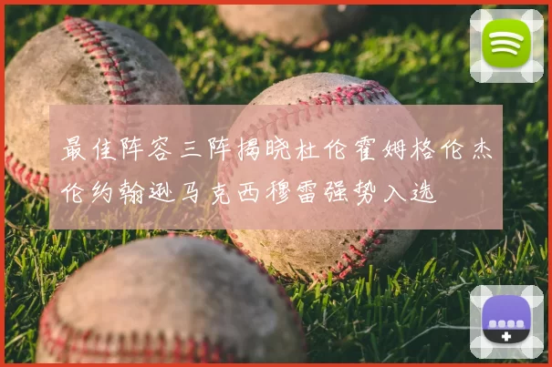 最佳阵容三阵揭晓杜伦霍姆格伦杰伦约翰逊马克西穆雷强势入选