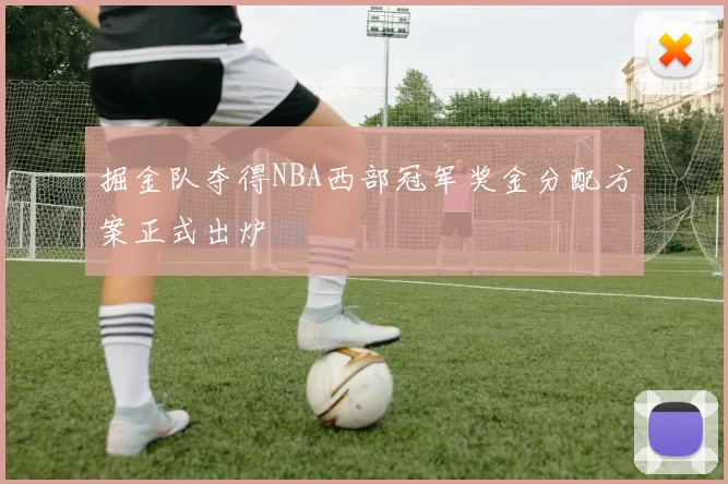 掘金队夺得NBA西部冠军奖金分配方案正式出炉
