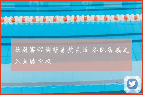 欧冠赛程调整备受关注 各队备战进入关键阶段