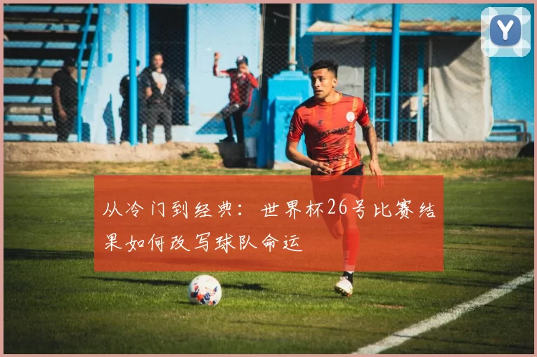 从冷门到经典：世界杯26号比赛结果如何改写球队命运
