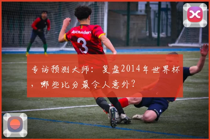 专访预测大师：复盘2014年世界杯，哪些比分最令人意外？