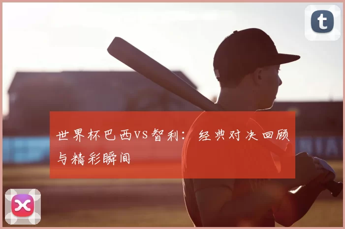 世界杯巴西vs智利:经典对决回顾与精彩瞬间