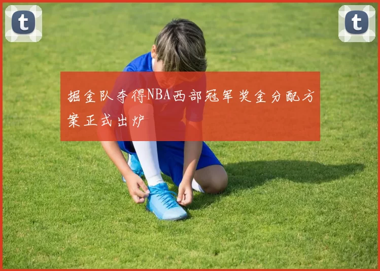 掘金队夺得NBA西部冠军奖金分配方案正式出炉
