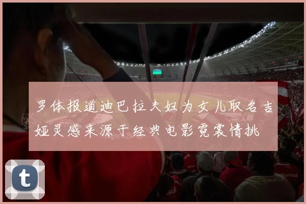 罗体报道迪巴拉夫妇为女儿取名吉娅灵感来源于经典电影霓裳情挑