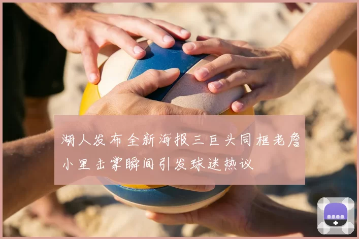 湖人发布全新海报三巨头同框老詹小里击掌瞬间引发球迷热议