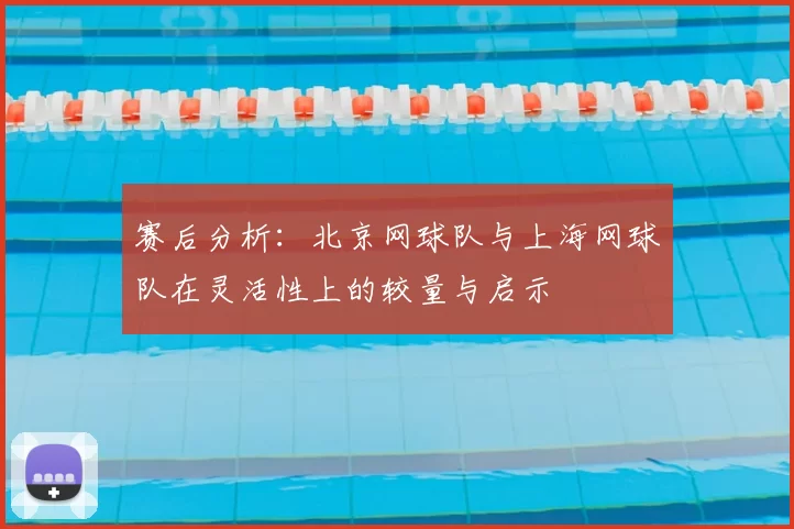 赛后分析：北京网球队与上海网球队在灵活性上的较量与启示