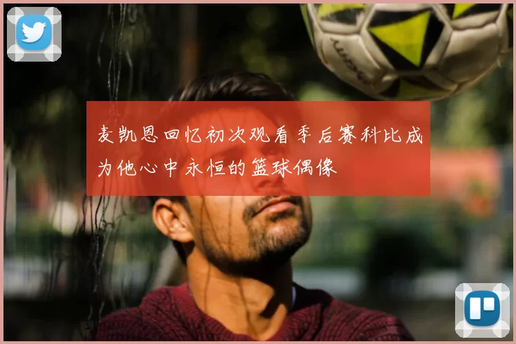 麦凯恩回忆初次观看季后赛科比成为他心中永恒的篮球偶像