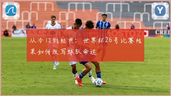 从冷门到经典：世界杯26号比赛结果如何改写球队命运