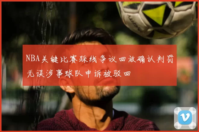 NBA关键比赛踩线争议回放确认判罚无误涉事球队申诉被驳回