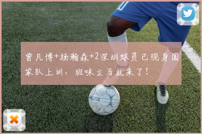 曾凡博+杨瀚森+2深圳球员已现身国家队上训，班味立马就来了！
