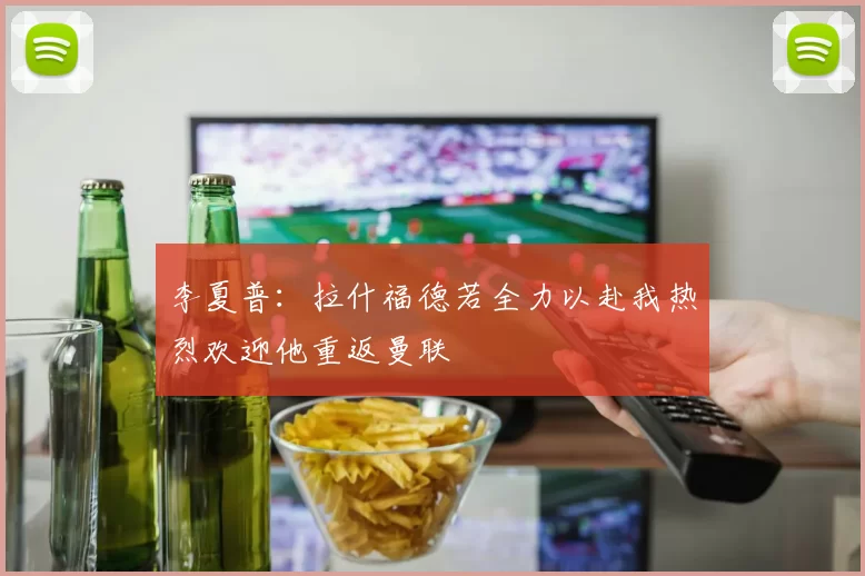 李夏普：拉什福德若全力以赴我热烈欢迎他重返曼联