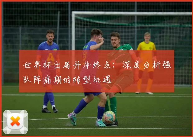 世界杯出局并非终点：深度分析强队阵痛期的转型机遇