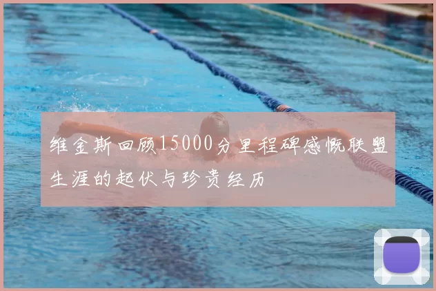 维金斯回顾15000分里程碑感慨联盟生涯的起伏与珍贵经历