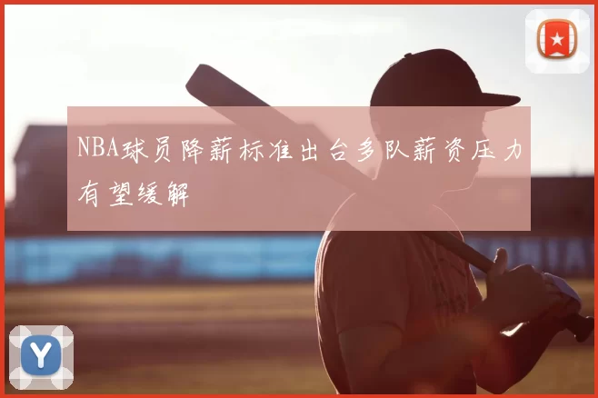 NBA球员降薪标准出台多队薪资压力有望缓解