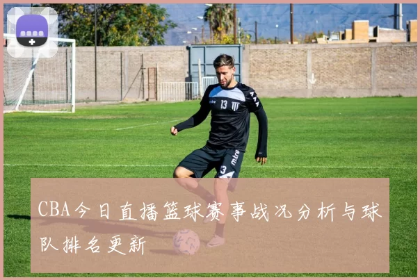 CBA今日直播篮球赛事战况分析与球队排名更新