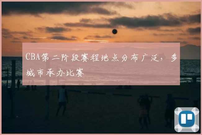 CBA第二阶段赛程地点分布广泛，多城市承办比赛