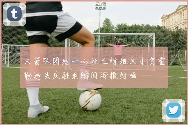火箭队团结一心杜兰特姐夫小贾霍勒迪共庆胜利瞬间海报封面