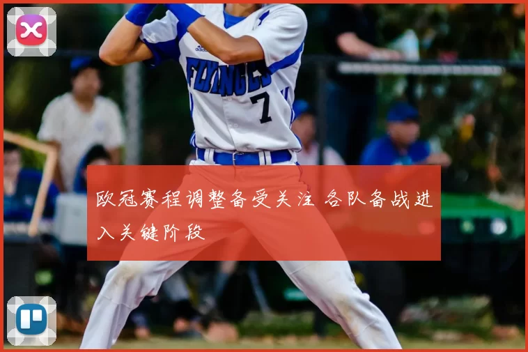 欧冠赛程调整备受关注 各队备战进入关键阶段
