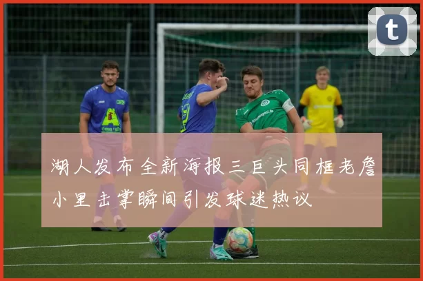 湖人发布全新海报三巨头同框老詹小里击掌瞬间引发球迷热议