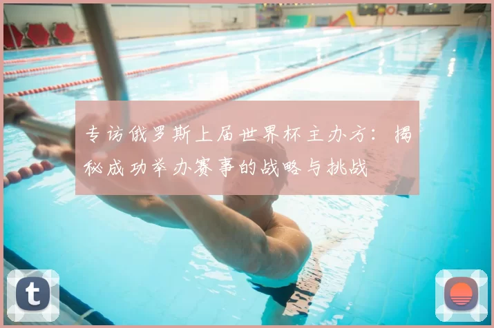 专访俄罗斯上届世界杯主办方:揭秘成功举办赛事的战略与挑战