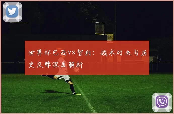 世界杯巴西vs智利：战术对决与历史交锋深度解析