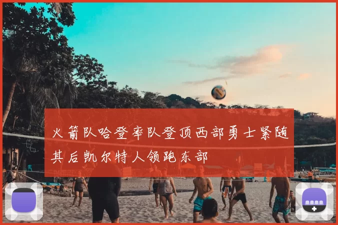 火箭队哈登率队登顶西部勇士紧随其后凯尔特人领跑东部