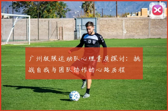广州极限运动队心理素质探讨：挑战自我与团队协作的心路历程