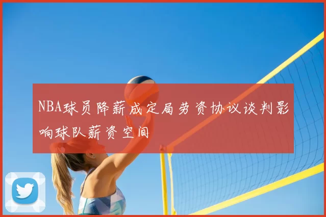 NBA球员降薪成定局劳资协议谈判影响球队薪资空间