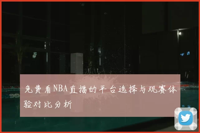 免费看NBA直播的平台选择与观赛体验对比分析