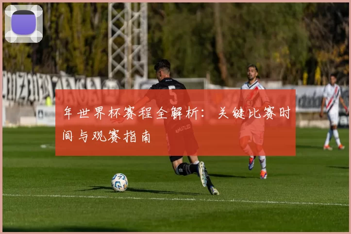 年世界杯赛程全解析：关键比赛时间与观赛指南