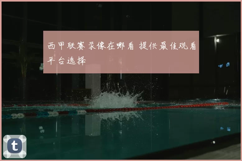 西甲联赛录像在哪看 提供最佳观看平台选择