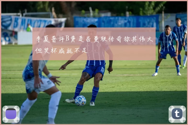 李夏普评B费是否曼联传奇称其伟大但奖杯成就不足