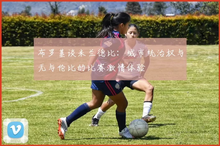 布罗基谈米兰德比:城市统治权与无与伦比的比赛激情体验