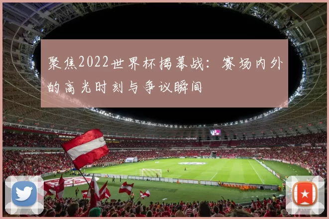 聚焦2022世界杯揭幕战：赛场内外的高光时刻与争议瞬间