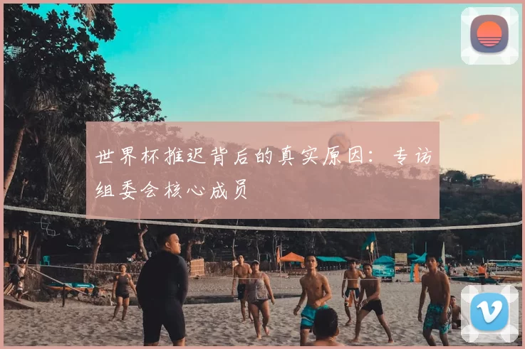 世界杯推迟背后的真实原因：专访组委会核心成员