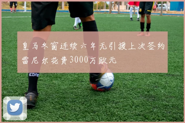 皇马冬窗连续六年无引援上次签约雷尼尔花费3000万欧元