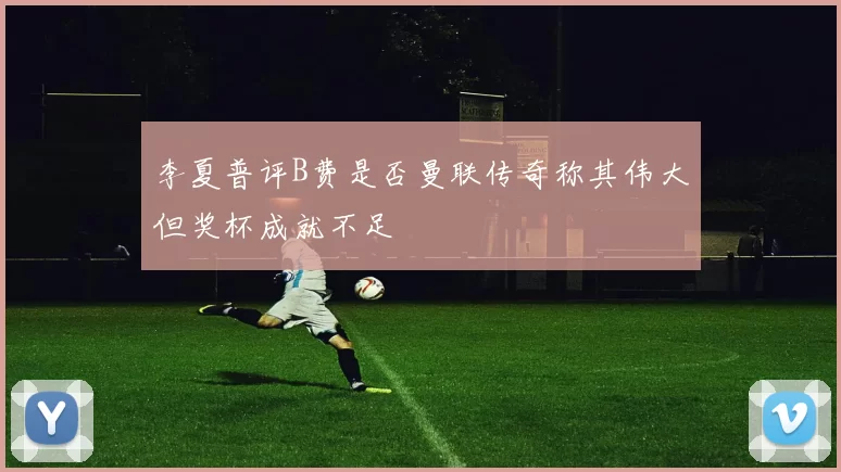 李夏普评B费是否曼联传奇称其伟大但奖杯成就不足