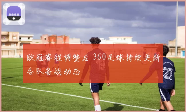 欧冠赛程调整后 360足球持续更新各队备战动态