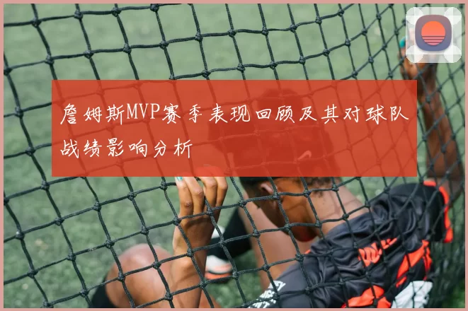 詹姆斯MVP赛季表现回顾及其对球队战绩影响分析