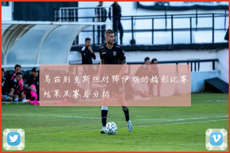 乌兹别克斯坦对阵伊朗的精彩比赛结果及赛后分析