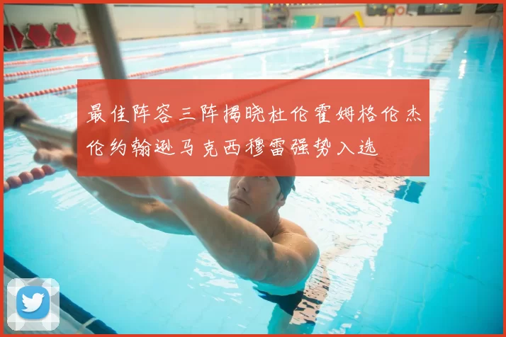 最佳阵容三阵揭晓杜伦霍姆格伦杰伦约翰逊马克西穆雷强势入选