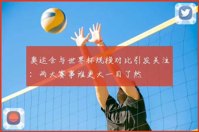 奥运会与世界杯规模对比引发关注：两大赛事谁更大一目了然