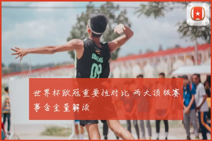 世界杯欧冠重要性对比 两大顶级赛事含金量解读