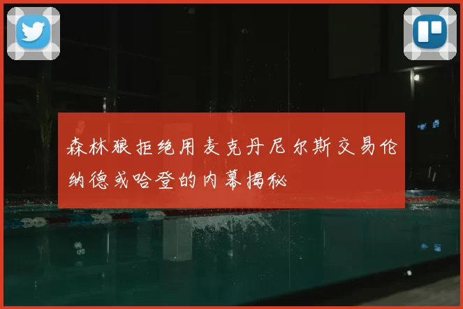 森林狼拒绝用麦克丹尼尔斯交易伦纳德或哈登的内幕揭秘