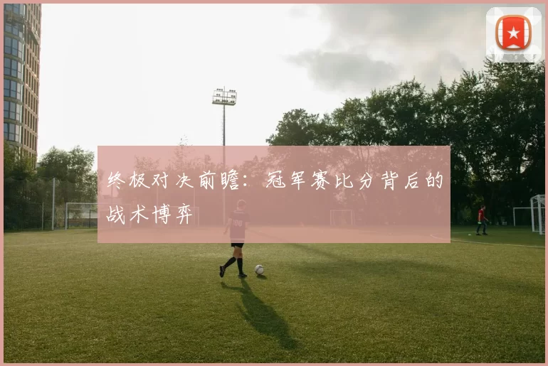 终极对决前瞻：冠军赛比分背后的战术博弈