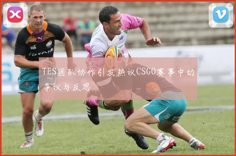TES团队协作引发热议CSGO赛事中的争议与反思